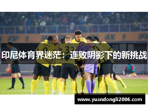 印尼体育界迷茫：连败阴影下的新挑战