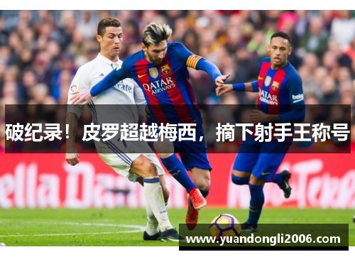 破纪录！皮罗超越梅西，摘下射手王称号
