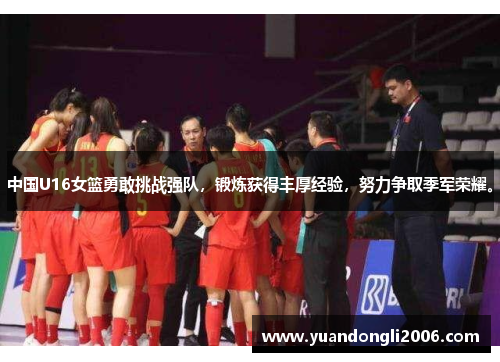 中国U16女篮勇敢挑战强队，锻炼获得丰厚经验，努力争取季军荣耀。